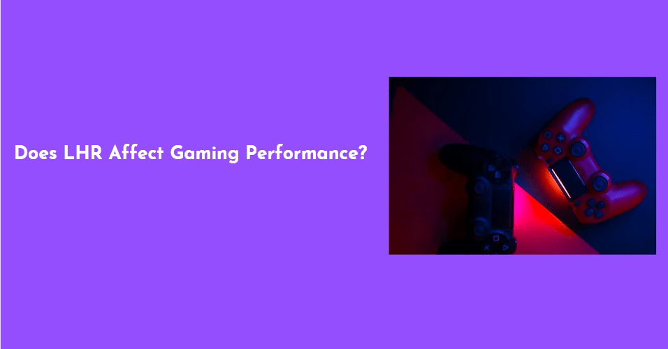 LHR and Gaming Performance