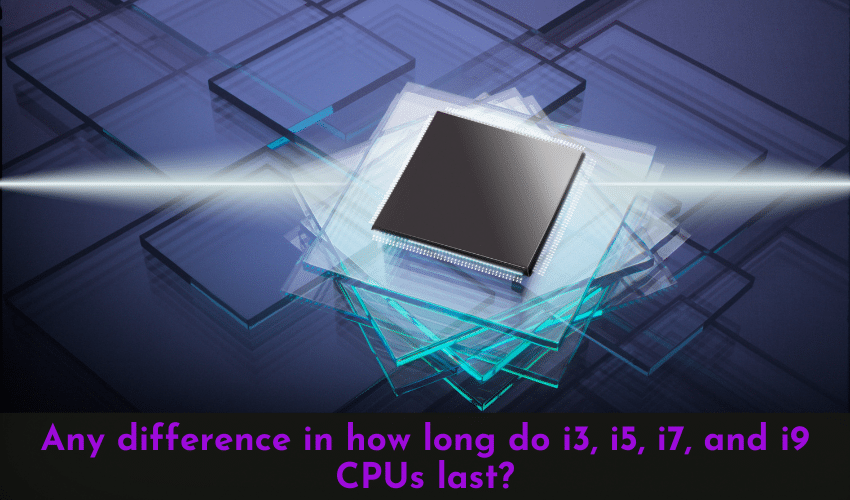 Any difference in how long do i3, i5, i7, and i9 CPUs last