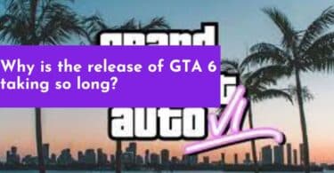 Why is the release of GTA 6 taking so long